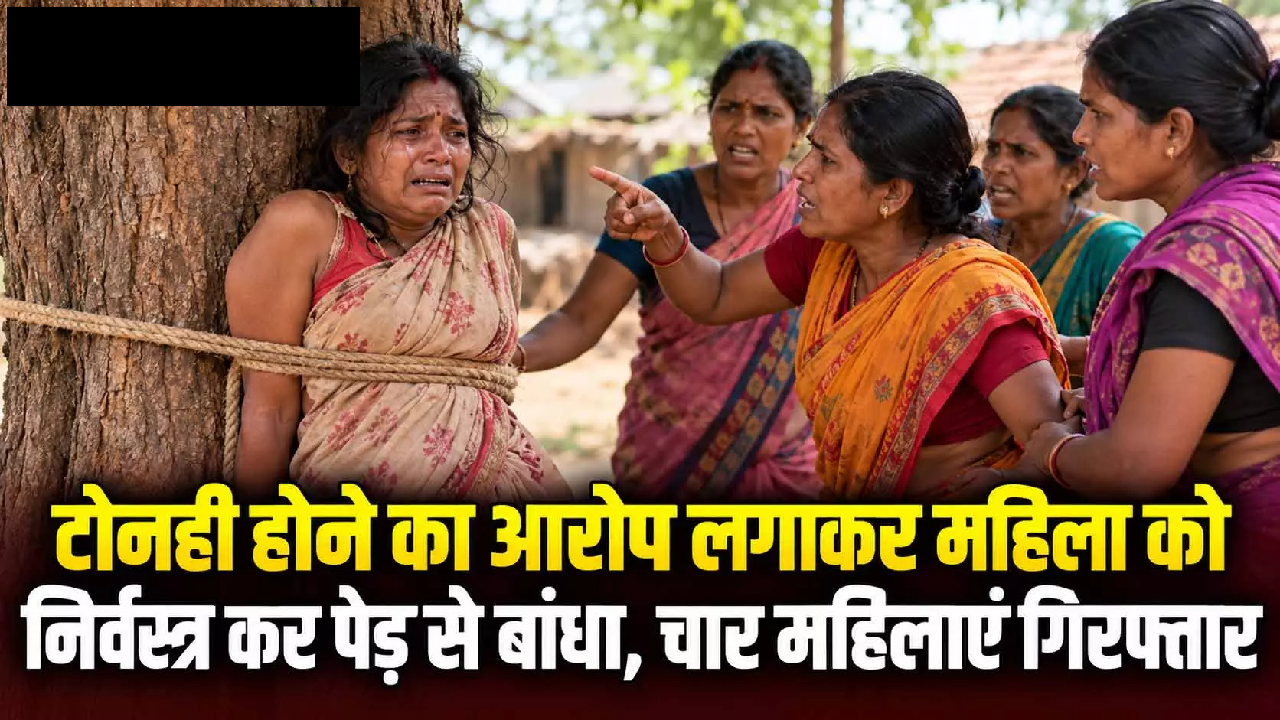 CG : टोनही होने का आरोप लगाकर महिला को निर्वस्त्र कर पेड़ से बांधा, चार महिलाएं गिरफ्तार …